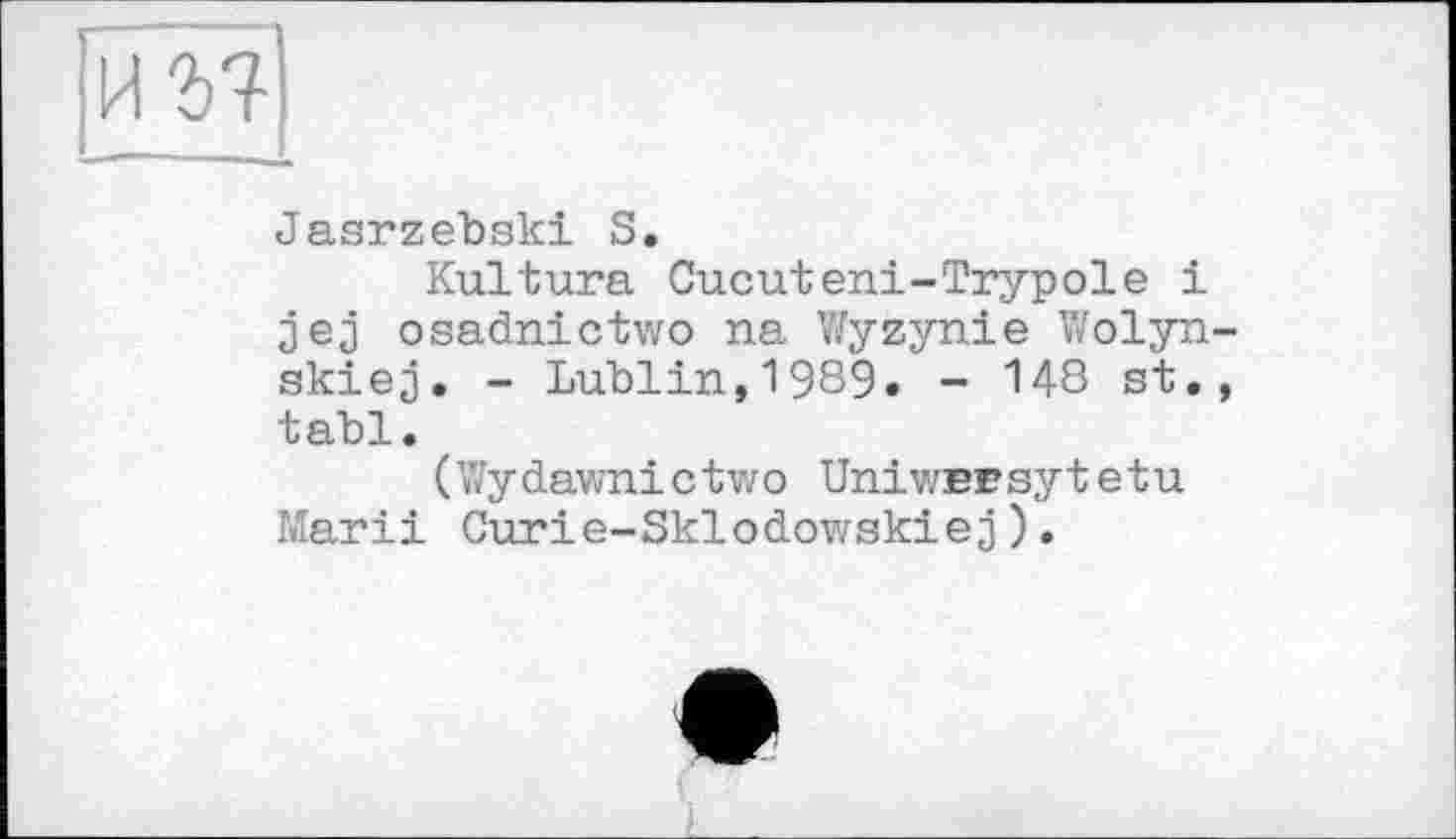 ﻿Jasrzebski S.
Kultura Cucuteni-Trypole і jej osadnictwo na Wyzynie Wolyn-skiej. - Lublin,1989. - 148 st., tabl.
(Wydawnictwo Uniwsrsytetu Marii Curie-Sklodowskiej).